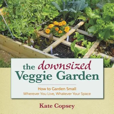 El huerto reducido: Cómo cultivar un huerto pequeño, vivas donde vivas y tengas el espacio que tengas - The Downsized Veggie Garden: How to Garden Small - Wherever You Live, Whatever Your Space