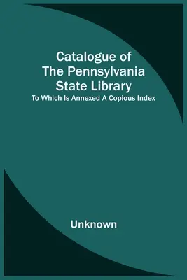 Catálogo de la Biblioteca Estatal de Pensilvania; al que se anexa un copioso índice - Catalogue Of The Pennsylvania State Library; To Which Is Annexed A Copious Index