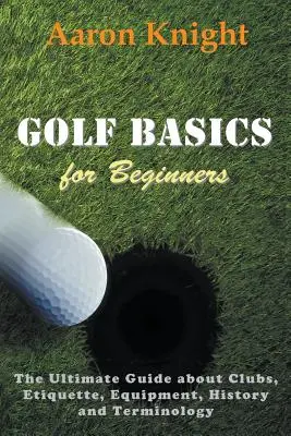 Fundamentos del golf para principiantes: La Guía Definitiva sobre Palos, Etiqueta, Equipo, Historia y Terminología - Golf Basics for Beginners: The Ultimate Guide about Clubs, Etiquette, Equipment, History and Terminology