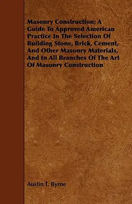 Masonry Construction; A Guide to Approved American Practice in the Selection of Building Stone, Brick, Cement, and Other Masonry Materials, and in All