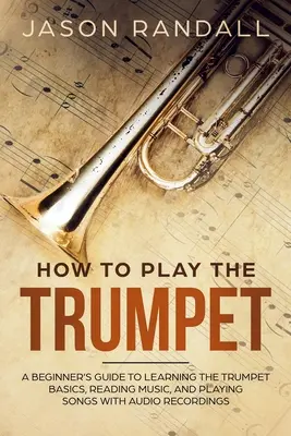 Cómo tocar la trompeta: Guía para principiantes para aprender los fundamentos de la trompeta, leer música y tocar canciones con grabaciones de audio. - How to Play the Trumpet: A Beginner's Guide to Learning the Trumpet Basics, Reading Music, and Playing Songs with Audio Recordings