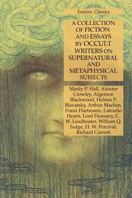 Colección de ficción y ensayos de escritores ocultistas sobre temas sobrenaturales y metafísicos: Clásicos Esotéricos - A Collection of Fiction and Essays by Occult Writers on Supernatural and Metaphysical Subjects: Esoteric Classics