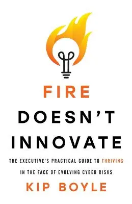 El fuego no innova: Guía práctica del ejecutivo para prosperar frente a los riesgos cibernéticos en evolución - Fire Doesn't Innovate: The Executive's Practical Guide to Thriving in the Face of Evolving Cyber Risks