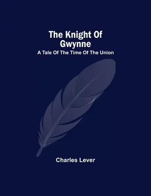 The Knight Of Gwynne; A Tale Of The Time Of The Union (El caballero de Gwynne; relato de la época de la Unión) - The Knight Of Gwynne; A Tale Of The Time Of The Union