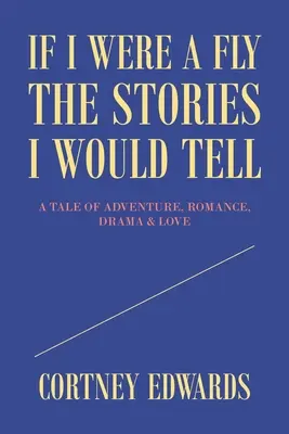 Si yo fuera una mosca las historias que contaría: Una historia de aventura, romance, drama y amor - If I Were a Fly the Stories I Would Tell: A Tale of Adventure, Romance, Drama & Love