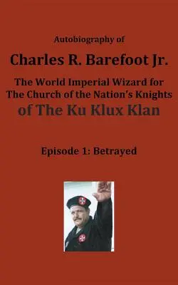 Autobiografía de Charles R. Barefoot Jr. el Mago Imperial Mundial para la Iglesia de los Caballeros de la Nación del KLAN KU KLUX: Episodio 1: Traicionado - Autobiography of Charles R. Barefoot Jr. the World Imperial Wizard for the Church of the Nation's Knights of the KU KLUX KLAN: Episode 1: Betrayed