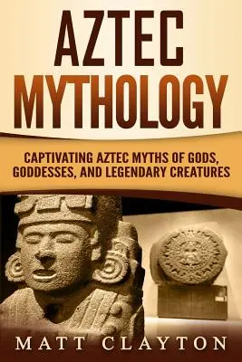 Mitología azteca: Cautivadores mitos aztecas de dioses, diosas y criaturas legendarias - Aztec Mythology: Captivating Aztec Myths of Gods, Goddesses, and Legendary Creatures