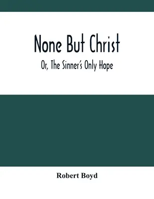 Nadie más que Cristo, o la única esperanza del pecador - None But Christ; Or, The Sinner'S Only Hope