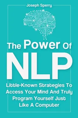 El Poder De La PNL: Estrategias Poco Conocidas Para Acceder A Tu Mente Y Programarte Realmente Como Un Ordenador - The Power Of NLP: Little-Known Strategies To Access Your Mind And Truly Program Yourself Just Like A Computer