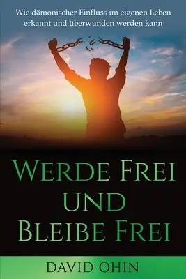 Werde Frei und Bleibe Frei: Wie dmonischer Einfluss im eigenen Leben erkannt und berwunden kann - Werde Frei und Bleibe Frei: Wie dmonischer Einfluss im eigenen Leben erkannt und berwunden werden kann