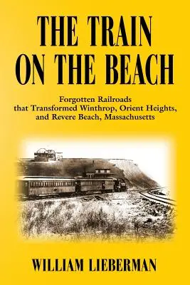 El tren de la playa: Ferrocarriles olvidados que transformaron Winthrop, Orient Heights y Revere Beach, Massachusetts - The Train on the Beach: Forgotten Railroads that Transformed Winthrop, Orient Heights, and Revere Beach, Massachusetts