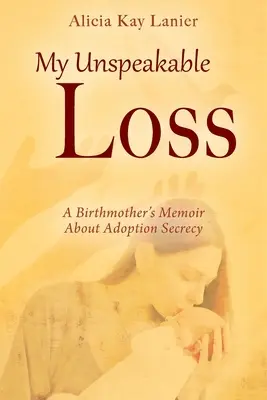 My Unspeakable Loss: A Birthmother's Memoir About Adoption Secrecy (Mi indecible pérdida: las memorias de una madre biológica sobre el secreto de la adopción) - My Unspeakable Loss: A Birthmother's Memoir About Adoption Secrecy