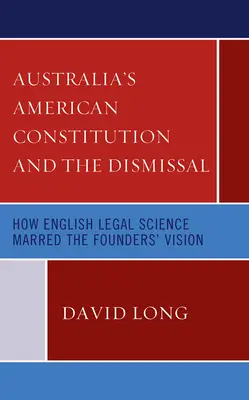 La Constitución americana y el despido de Australia: Cómo la ciencia jurídica inglesa estropeó la visión de los Fundadores - Australia's American Constitution and the Dismissal: How English Legal Science Marred the Founders' Vision