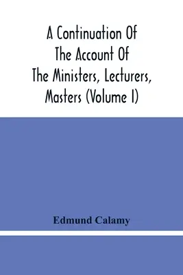 Una continuación del relato de los ministros, conferenciantes, maestros y miembros de colegios, y maestros de escuela, que fueron expulsados y silenciados después de la Guerra de las Indias Orientales. - A Continuation Of The Account Of The Ministers, Lecturers, Masters And Fellows Of Colleges, And Schoolmasters, Who Were Ejected And Silenced After The