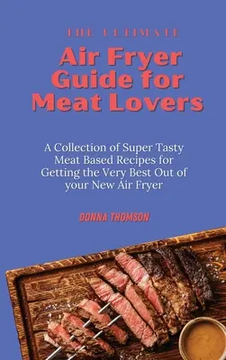 La Guía Definitiva de la Freidora de Aire para los Amantes de la Carne: Una Colección de Recetas Súper Sabrosas a Base de Carne para Sacarle el Máximo Provecho a su Nueva Freidora de Aire - The Ultimate Air Fryer Guide for Meat Lovers: A Collection of Super Tasty Meat Based Recipes for Getting the Very Best Out of your New Air Fryer
