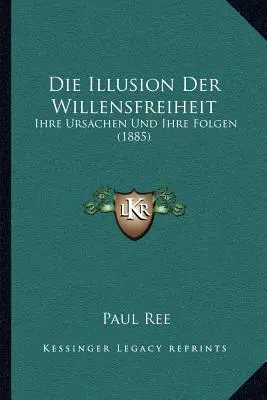 Die Illusion Der Willensfreiheit: Ihre Ursachen Unhre Folgen (1885) - Die Illusion Der Willensfreiheit: Ihre Ursachen Und Ihre Folgen (1885)