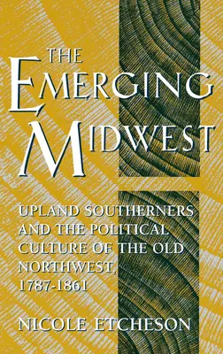 El Medio Oeste emergente: Los sureños de las tierras altas y la cultura política del viejo noroeste, 1787-1861 - The Emerging Midwest: Upland Southerners and the Political Culture of the Old Northwest, 1787-1861