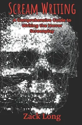 Escribir gritos: Guía completa para escribir guiones de terror - Scream Writing: A Comprehensive Guide to Writing the Horror Screenplay