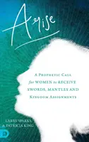 Levántate: Un Llamado Profético para que las Mujeres Reciban Espadas, Mantos y Asignaciones del Reino - Arise: A Prophetic Call for Women to Receive Swords, Mantles and Kingdom Assignments