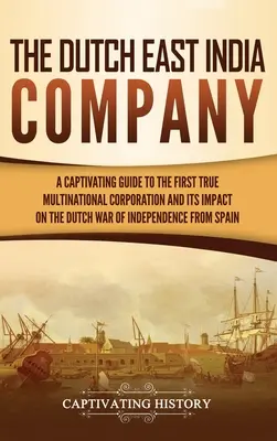 La Compañía Holandesa de las Indias Orientales: A Captivating Guide to the First True Multinational Corporation and Its Impact on the Dutch War of Independence from S - The Dutch East India Company: A Captivating Guide to the First True Multinational Corporation and Its Impact on the Dutch War of Independence from S