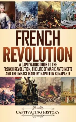 La Revolución Francesa: Una guía cautivadora sobre la Revolución Francesa, la vida de María Antonieta y el impacto causado por Napoleón Bonaparte - French Revolution: A Captivating Guide to the French Revolution, the Life of Marie Antoinette and the Impact Made by Napoleon Bonaparte