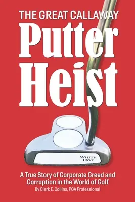 El gran robo de los putters Callaway: Una historia real de codicia y corrupción empresarial en el mundo del golf - The Great Callaway Putter Heist: A True Story of Corporate Greed and Corruption in the World of Golf