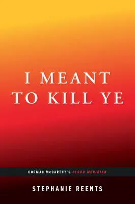 I Meant to Kill Ye: Meridiano de sangre de Cormac McCarthy (...Afterwords) - I Meant to Kill Ye: Cormac McCarthy's Blood Meridian (...Afterwords)