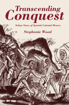 Trascender la conquista: La visión nahua del México colonial - Transcending Conquest: Nahua Views of Spanish Colonial Mexico