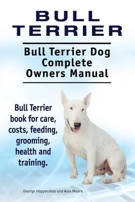 Bull Terrier. Manual completo del propietario del perro Bull Terrier. Bull Terrier libro para el cuidado, costos, alimentación, aseo, salud y formación. - Bull Terrier. Bull Terrier Dog Complete Owners Manual. Bull Terrier book for care, costs, feeding, grooming, health and training.