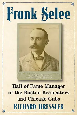 Frank Selee: Entrenador de los Boston Beaneaters y los Chicago Cubs, miembro del Salón de la Fama - Frank Selee: Hall of Fame Manager of the Boston Beaneaters and Chicago Cubs