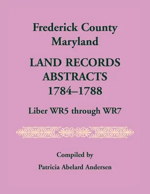 Condado de Frederick, Maryland Resúmenes de Registros de Tierras, 1784-1788, Liber WR5 a WR7 - Frederick County, Maryland Land Records Abstracts, 1784-1788, Liber WR5 Through WR7