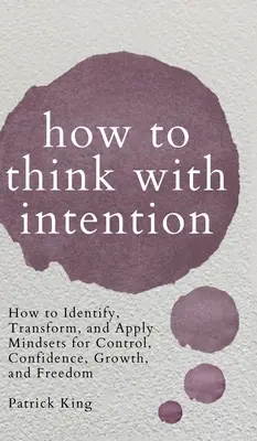 Cómo pensar con intención: Cómo identificar, transformar y aplicar mentalidades para el control, la confianza, el crecimiento y la libertad. - How to Think with Intention: How to Identify, Transform, and Apply Mindsets for Control, Confidence, Growth, and Freedom