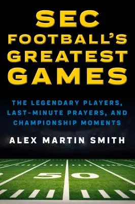 Los mejores partidos de fútbol americano de la SEC: Los jugadores legendarios, las plegarias de última hora y los momentos del campeonato - SEC Football's Greatest Games: The Legendary Players, Last-Minute Prayers, and Championship Moments