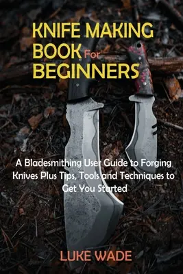 Libro de Cuchillería para Principiantes: Una guía del usuario de Bladesmithing para forjar cuchillos más consejos, herramientas y técnicas para empezar - Knife Making Book for Beginners: A Bladesmithing User Guide to Forging Knives Plus Tips, Tools and Techniques to Get You Started