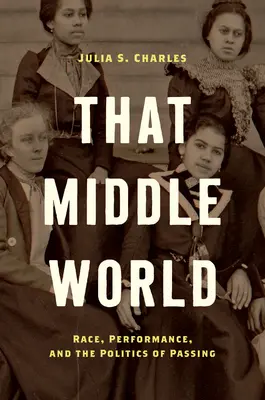 Ese mundo intermedio: Race, Performance, and the Politics of Passing (Raza, actuación y la política del paso) - That Middle World: Race, Performance, and the Politics of Passing