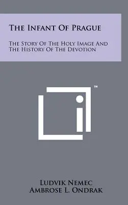 El Niño Jesús de Praga: La historia de la Santa Imagen y la historia de la devoción - The Infant Of Prague: The Story Of The Holy Image And The History Of The Devotion