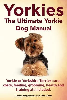 Yorkies. El Manual Definitivo del Perro Yorkie. Yorkies o Yorkshire Terriers Cuidados, Costes, Alimentación, Aseo, Salud y Adiestramiento Todo Incluido. - Yorkies. the Ultimate Yorkie Dog Manual. Yorkies or Yorkshire Terriers Care, Costs, Feeding, Grooming, Health and Training All Included.