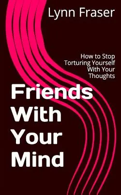 Amigos de tu mente: Cómo dejar de torturarte con tus pensamientos - Friends With Your Mind: How to Stop Torturing Yourself With Your Thoughts