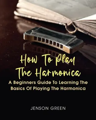 Cómo tocar la armónica: Una guía para principiantes para aprender los fundamentos de tocar la armónica - How To Play The Harmonica: A Beginners Guide To Learning The Basics Of Playing The Harmonica