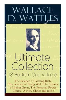 Wallace D. Wattles Ultimate Collection - 10 libros en un volumen: La ciencia de hacerse rico, La ciencia de estar bien, La ciencia de ser grande, T - Wallace D. Wattles Ultimate Collection - 10 Books in One Volume: The Science of Getting Rich, The Science of Being Well, The Science of Being Great, T