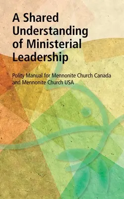 Una Comprensión Compartida del Liderazgo Ministerial: Manual de Política para la Iglesia Menonita de Canadá y la Iglesia Menonita de EE.UU. - A Shared Understanding of Ministerial Leadership: Polity Manual for Mennonite Church Canada and Mennonite Church USA