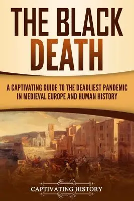 La peste negra: Guía cautivadora de la pandemia más mortífera de la Europa medieval y de la historia de la humanidad - The Black Death: A Captivating Guide to the Deadliest Pandemic in Medieval Europe and Human History