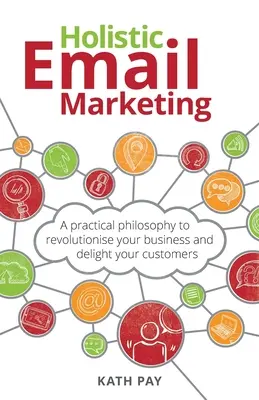 Marketing holístico por correo electrónico: Una filosofía práctica para revolucionar su negocio y deleitar a sus clientes - Holistic Email Marketing: A practical philosophy to revolutionise your business and delight your customers