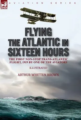 Volar el Atlántico en dieciséis horas: el primer vuelo transatlántico sin escalas, 1919 por uno de los aviadores - Flying the Atlantic in Sixteen Hours: the First Non-Stop Trans-Atlantic Flight, 1919 by One of the Aviators