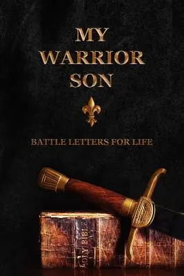 Mi hijo guerrero: Cartas de batalla para toda la vida - My Warrior Son: Battle Letters For Life
