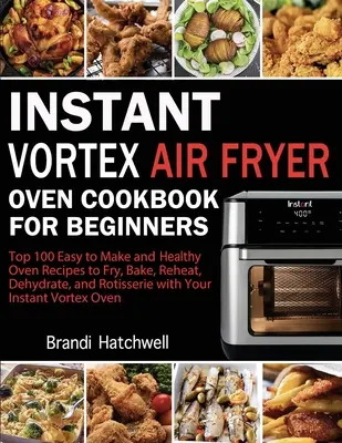 Libro de cocina para principiantes sobre la freidora de aire Instant Vortex: Top 100 Recetas de Horno Fáciles de Hacer y Saludables para Freír, Hornear, Recalentar, Deshidratar y Asar con - Instant Vortex Air Fryer Oven Cookbook for Beginners: Top 100 Easy to Make and Healthy Oven Recipes to Fry, Bake, Reheat, Dehydrate, and Rotisserie wi