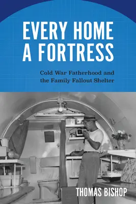 Every Home a Fortress: La paternidad en la Guerra Fría y el refugio antinuclear familiar - Every Home a Fortress: Cold War Fatherhood and the Family Fallout Shelter