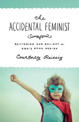 La feminista accidental: Restaurar nuestro deleite en el buen diseño de Dios - The Accidental Feminist: Restoring Our Delight in God's Good Design