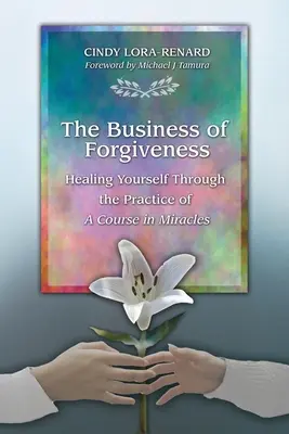 El negocio del perdón: Cúrate a ti mismo mediante la práctica de Un curso de milagros - The Business of Forgiveness: Healing Yourself Through the Practice of A Course in Miracles