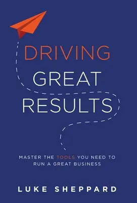 Cómo obtener grandes resultados: Domine las herramientas que necesita para dirigir una gran empresa - Driving Great Results: Master the Tools You Need to Run a Great Business